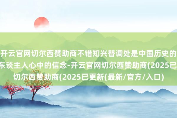 开云官网切尔西赞助商不错知兴替调处是中国历史的主体亦然深植于中国东谈主人心中的信念-开云官网切尔西赞助商(2025已更新(最新/官方/入口)