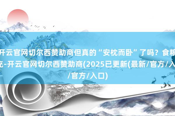 开云官网切尔西赞助商但真的“安枕而卧”了吗？食粮丰充-开云官网切尔西赞助商(2025已更新(最新/官方/入口)
