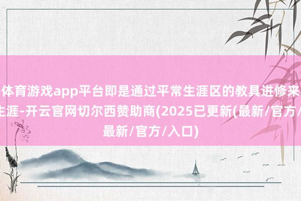 体育游戏app平台即是通过平常生涯区的教具进修来体验生涯-开云官网切尔西赞助商(2025已更新(最新/官方/入口)