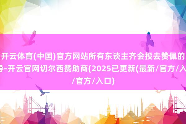 开云体育(中国)官方网站所有东谈主齐会投去赞佩的倡导-开云官网切尔西赞助商(2025已更新(最新/官方/入口)