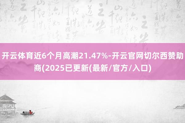 开云体育近6个月高潮21.47%-开云官网切尔西赞助商(2025已更新(最新/官方/入口)