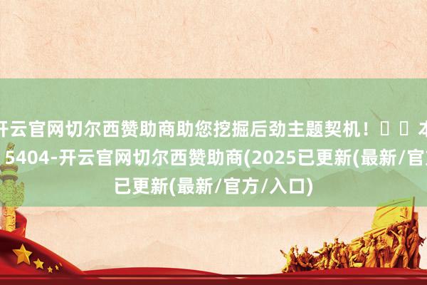 开云官网切尔西赞助商助您挖掘后劲主题契机！		本翰墨数：5404-开云官网切尔西赞助商(2025已更新(最新/官方/入口)
