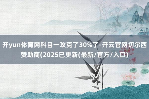 开yun体育网科目一攻克了30%了-开云官网切尔西赞助商(2025已更新(最新/官方/入口)