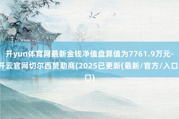 开yun体育网最新金钱净值盘算值为7761.9万元-开云官网切尔西赞助商(2025已更新(最新/官方/入口)
