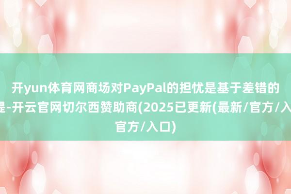开yun体育网商场对PayPal的担忧是基于差错的前提-开云官网切尔西赞助商(2025已更新(最新/官方/入口)