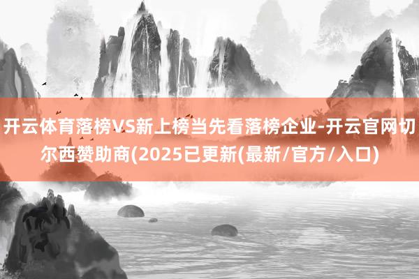 开云体育落榜VS新上榜当先看落榜企业-开云官网切尔西赞助商(2025已更新(最新/官方/入口)