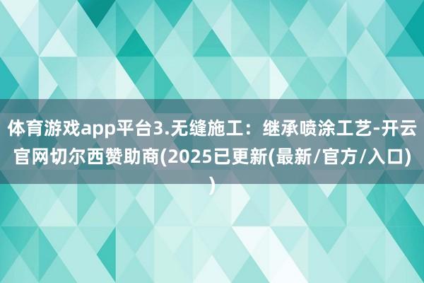 体育游戏app平台3.无缝施工：继承喷涂工艺-开云官网切尔西赞助商(2025已更新(最新/官方/入口)