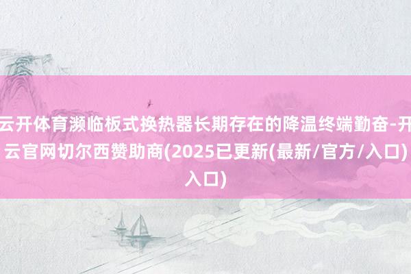 云开体育濒临板式换热器长期存在的降温终端勤奋-开云官网切尔西赞助商(2025已更新(最新/官方/入口)