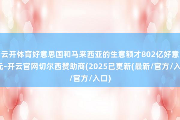 云开体育好意思国和马来西亚的生意额才802亿好意思元-开云官网切尔西赞助商(2025已更新(最新/官方/入口)