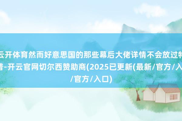 云开体育然而好意思国的那些幕后大佬详情不会放过特朗普-开云官网切尔西赞助商(2025已更新(最新/官方/入口)