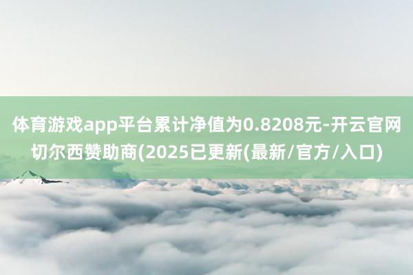 体育游戏app平台累计净值为0.8208元-开云官网切尔西赞助商(2025已更新(最新/官方/入口)