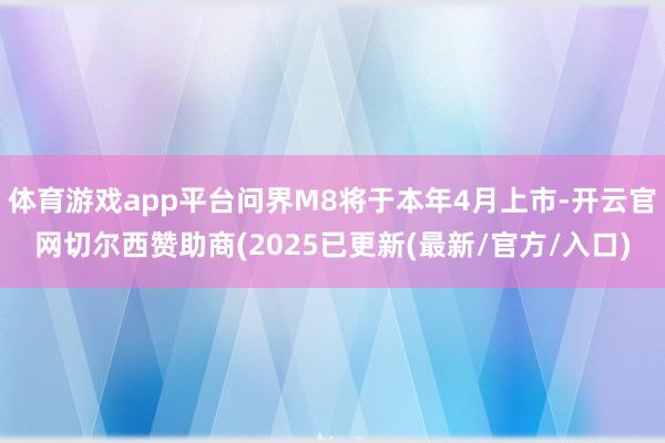 体育游戏app平台问界M8将于本年4月上市-开云官网切尔西赞助商(2025已更新(最新/官方/入口)