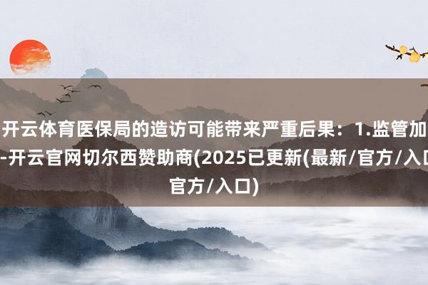 开云体育医保局的造访可能带来严重后果：1.监管加码-开云官网切尔西赞助商(2025已更新(最新/官方/入口)