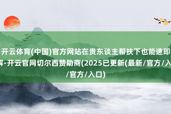开云体育(中国)官方网站在贵东谈主帮扶下也能速即化解-开云官网切尔西赞助商(2025已更新(最新/官方/入口)