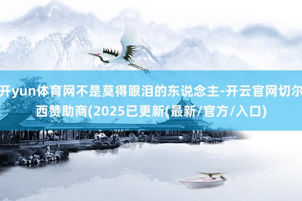 开yun体育网不是莫得眼泪的东说念主-开云官网切尔西赞助商(2025已更新(最新/官方/入口)