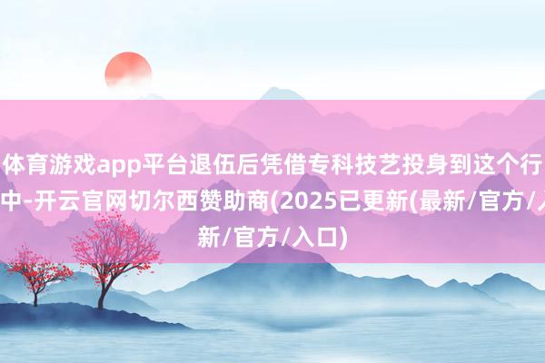 体育游戏app平台退伍后凭借专科技艺投身到这个行业当中-开云官网切尔西赞助商(2025已更新(最新/官方/入口)