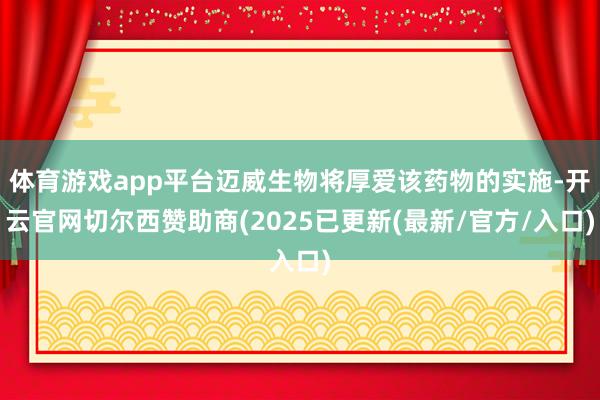 体育游戏app平台迈威生物将厚爱该药物的实施-开云官网切尔西赞助商(2025已更新(最新/官方/入口)
