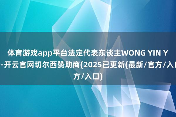 体育游戏app平台法定代表东谈主WONG YIN YEE-开云官网切尔西赞助商(2025已更新(最新/官方/入口)