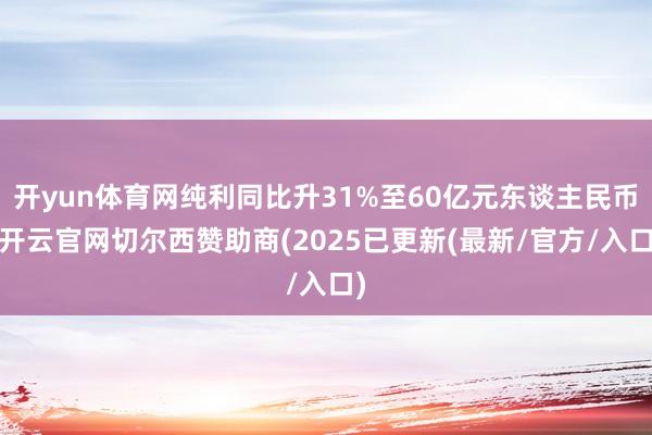 开yun体育网纯利同比升31%至60亿元东谈主民币-开云官网切尔西赞助商(2025已更新(最新/官方/入口)
