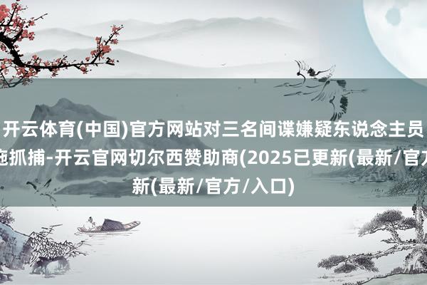 开云体育(中国)官方网站对三名间谍嫌疑东说念主员照章实施抓捕-开云官网切尔西赞助商(2025已更新(最新/官方/入口)