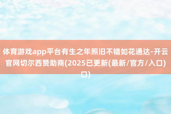 体育游戏app平台有生之年照旧不错如花通达-开云官网切尔西赞助商(2025已更新(最新/官方/入口)