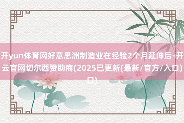 开yun体育网好意思洲制造业在经验2个月延伸后-开云官网切尔西赞助商(2025已更新(最新/官方/入口)