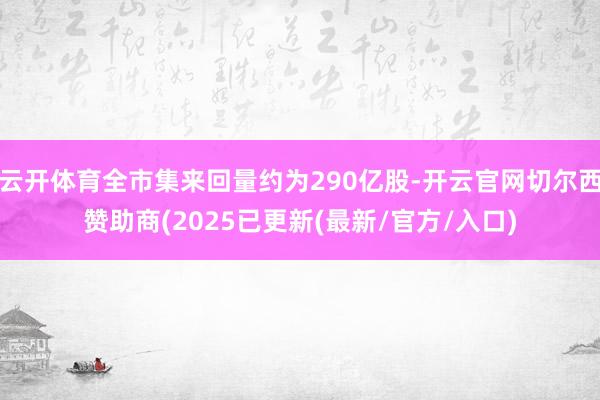 云开体育全市集来回量约为290亿股-开云官网切尔西赞助商(2025已更新(最新/官方/入口)