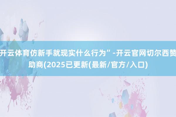 开云体育仿新手就现实什么行为”-开云官网切尔西赞助商(2025已更新(最新/官方/入口)