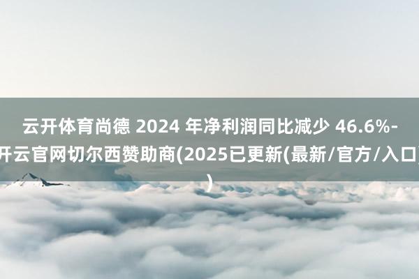 云开体育尚德 2024 年净利润同比减少 46.6%-开云官网切尔西赞助商(2025已更新(最新/官方/入口)