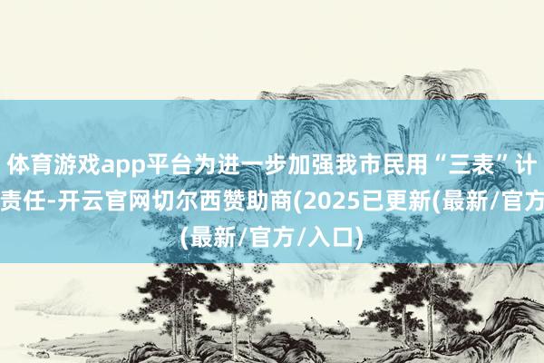 体育游戏app平台为进一步加强我市民用“三表”计量监督责任-开云官网切尔西赞助商(2025已更新(最新/官方/入口)