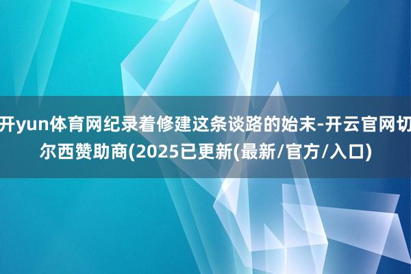 开yun体育网纪录着修建这条谈路的始末-开云官网切尔西赞助商(2025已更新(最新/官方/入口)