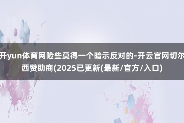 开yun体育网险些莫得一个暗示反对的-开云官网切尔西赞助商(2025已更新(最新/官方/入口)