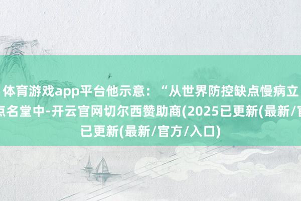 体育游戏app平台他示意:“从世界防控缺点慢病立异交融试点名堂中-开云官网切尔西赞助商(2025已更新(最新/官方/入口)