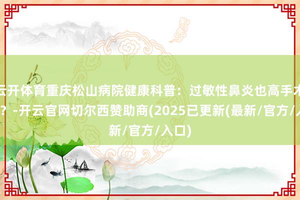 云开体育重庆松山病院健康科普:过敏性鼻炎也高手术息争?-开云官网切尔西赞助商(2025已更新(最新/官方/入口)