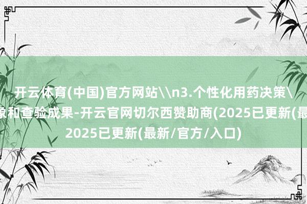 开云体育(中国)官方网站\n3.个性化用药决策\n集中健康气象和查验成果-开云官网切尔西赞助商(2025已更新(最新/官方/入口)
