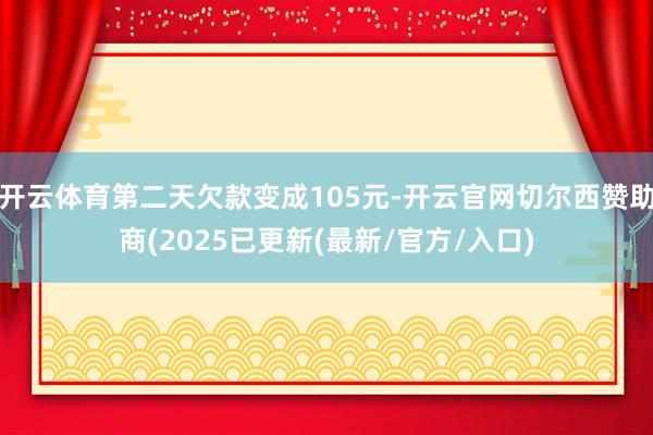 开云体育第二天欠款变成105元-开云官网切尔西赞助商(2025已更新(最新/官方/入口)