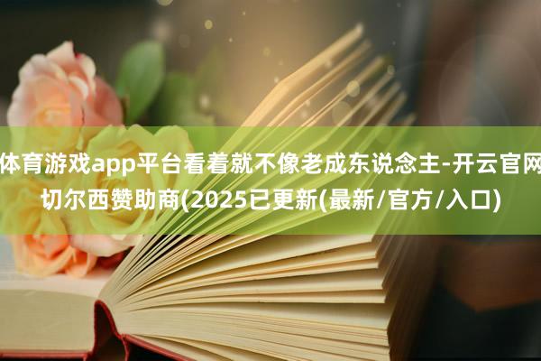 体育游戏app平台看着就不像老成东说念主-开云官网切尔西赞助商(2025已更新(最新/官方/入口)