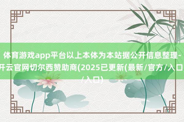 体育游戏app平台以上本体为本站据公开信息整理-开云官网切尔西赞助商(2025已更新(最新/官方/入口)