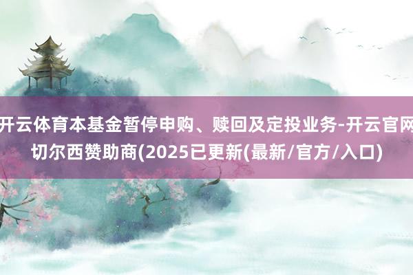 开云体育本基金暂停申购、赎回及定投业务-开云官网切尔西赞助商(2025已更新(最新/官方/入口)