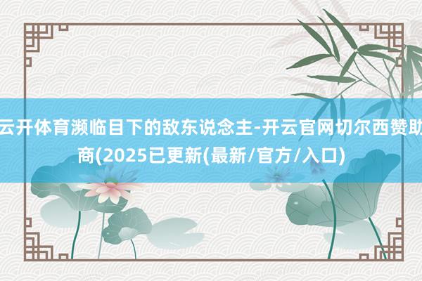 云开体育濒临目下的敌东说念主-开云官网切尔西赞助商(2025已更新(最新/官方/入口)