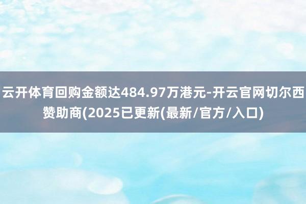 云开体育回购金额达484.97万港元-开云官网切尔西赞助商(2025已更新(最新/官方/入口)