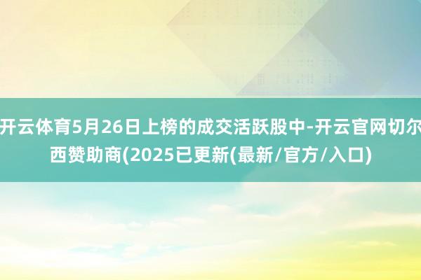 开云体育5月26日上榜的成交活跃股中-开云官网切尔西赞助商(2025已更新(最新/官方/入口)