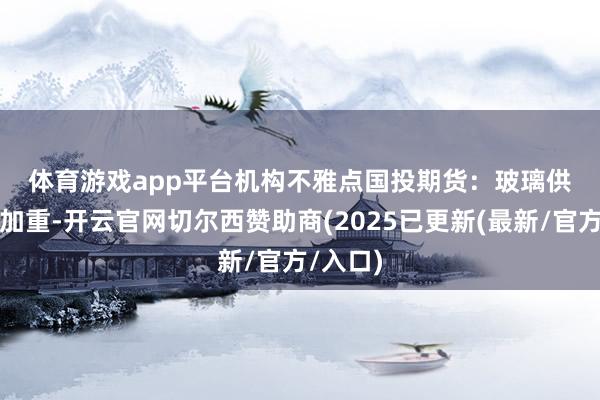 体育游戏app平台 机构不雅点 国投期货:玻璃供需扰动加重-开云官网切尔西赞助商(2025已更新(最新/官方/入口)