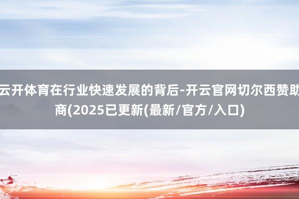 云开体育在行业快速发展的背后-开云官网切尔西赞助商(2025已更新(最新/官方/入口)