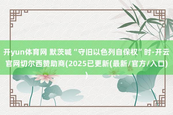 开yun体育网 默茨喊“守旧以色列自保权”时-开云官网切尔西赞助商(2025已更新(最新/官方/入口)