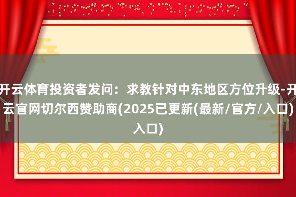 开云体育投资者发问:求教针对中东地区方位升级-开云官网切尔西赞助商(2025已更新(最新/官方/入口)