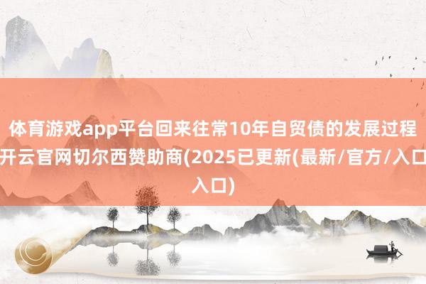 体育游戏app平台 回来往常10年自贸债的发展过程-开云官网切尔西赞助商(2025已更新(最新/官方/入口)