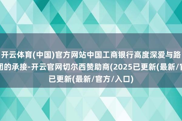 开云体育(中国)官方网站中国工商银行高度深爱与路易达孚集团的承接-开云官网切尔西赞助商(2025已更新(最新/官方/入口)