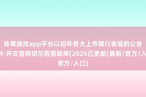 体育游戏app平台 以旧年各大上市银行表现的公告为例-开云官网切尔西赞助商(2025已更新(最新/官方/入口)