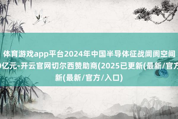 体育游戏app平台2024年中国半导体征战阛阓空间超2100亿元-开云官网切尔西赞助商(2025已更新(最新/官方/入口)